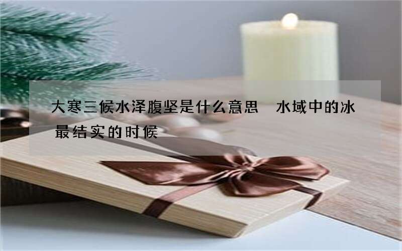 大寒三候水泽腹坚是什么意思 水域中的冰最结实的时候